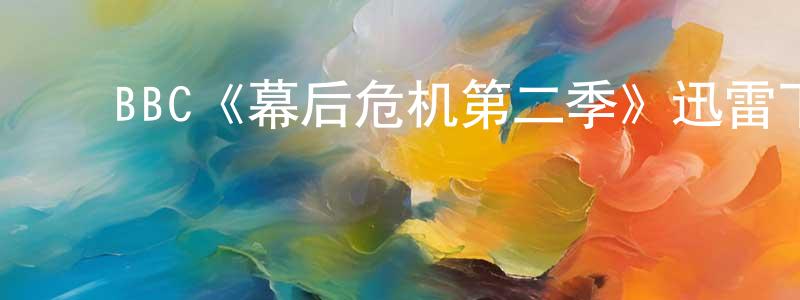 影视迷陈向明的个人博客,BBC《幕后危机第二季》迅雷下载/在线观看/百度云-都市/情感-美剧天堂